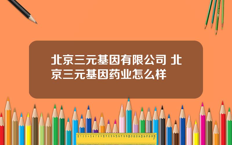 北京三元基因有限公司 北京三元基因药业怎么样